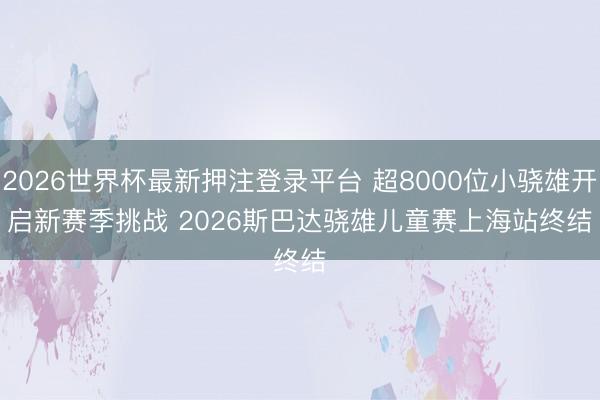 2026世界杯最新押注登录平台 超8000位小骁雄开启新赛季