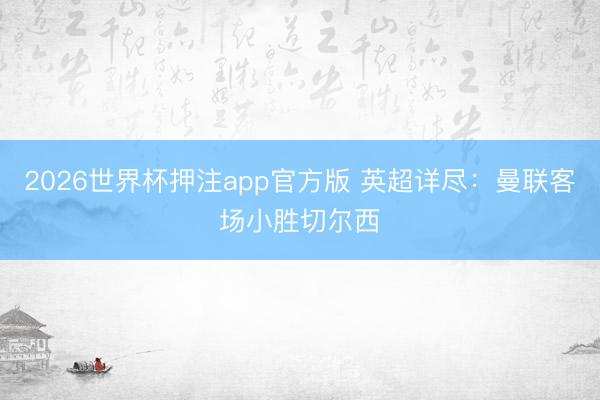 2026世界杯押注app官方版 英超详尽:曼联客场小胜切尔西