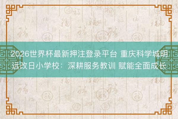 2026世界杯最新押注登录平台 重庆科学城明远改日小学校:深耕服务教训 赋能全面成长