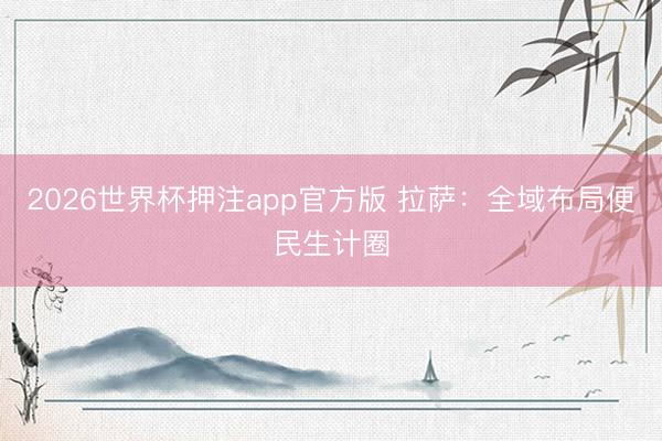 2026世界杯押注app官方版 拉萨:全域布局便民生计圈