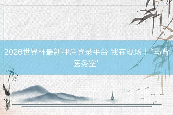 2026世界杯最新押注登录平台 我在现场丨“马背医务室”