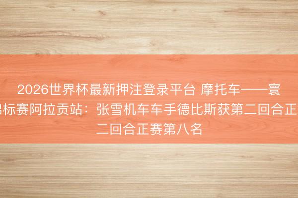 2026世界杯最新押注登录平台 摩托车——寰宇超等锦标赛阿拉贡站:张雪机车车手德比斯获第二回合正赛第八名