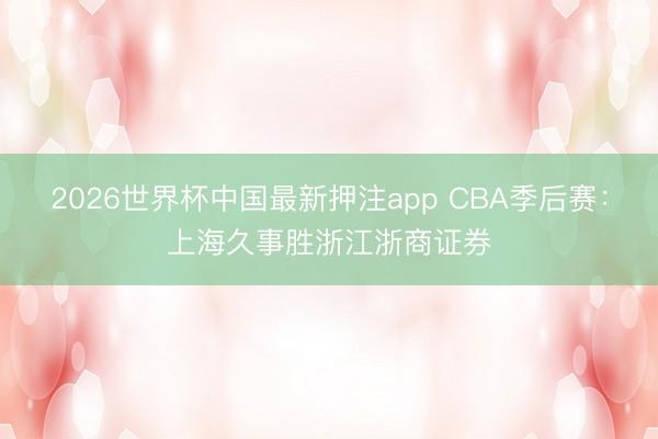 2026世界杯中国最新押注app CBA季后赛：上海久事胜浙江浙商证券