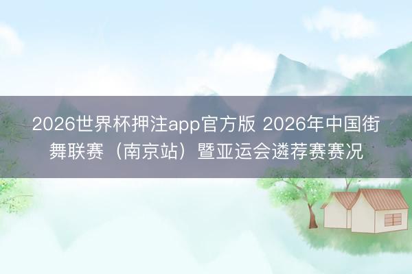 2026世界杯押注app官方版 2026年中国街舞联赛(南京站)暨亚运会遴荐赛赛况