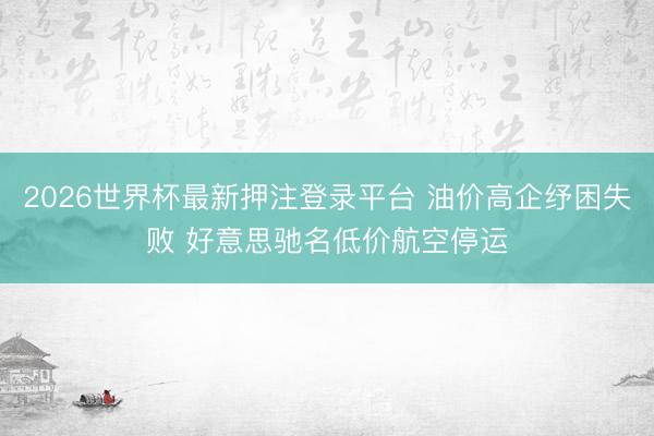 2026世界杯最新押注登录平台 油价高企纾困失败 好意思驰名低价航空停运
