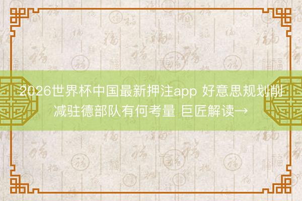 2026世界杯中国最新押注app 好意思规划削减驻德部队有何考量 巨匠解读→