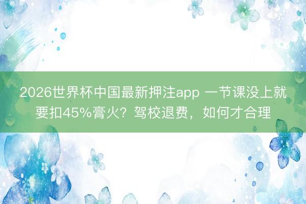 2026世界杯中国最新押注app 一节课没上就要扣45%膏火?驾校退费,如何才合理