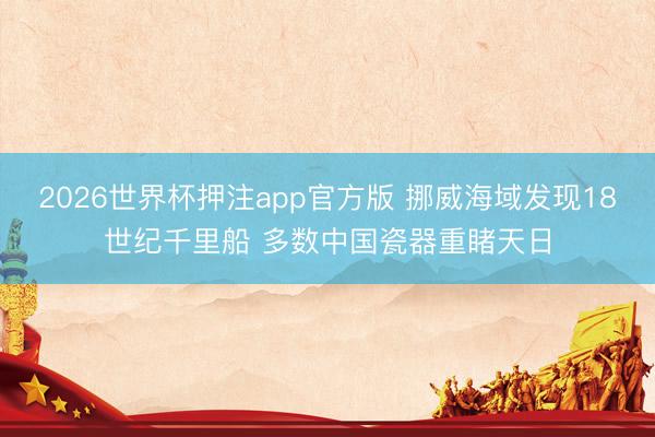 2026世界杯押注app官方版 挪威海域发现18世纪千里船 多数中国瓷器重睹天日