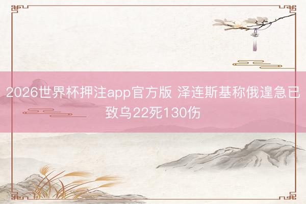 2026世界杯押注app官方版 泽连斯基称俄遑急已致乌22死130伤