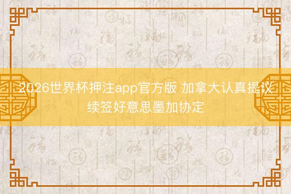 2026世界杯押注app官方版 加拿大认真提议续签好意思墨加协定