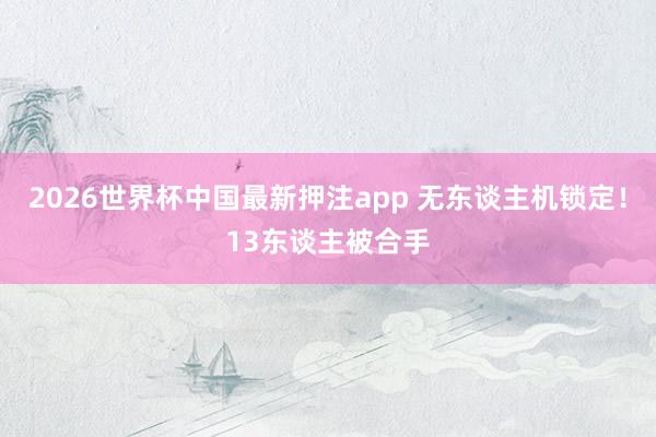 2026世界杯中国最新押注app 无东谈主机锁定!13东谈主被合手