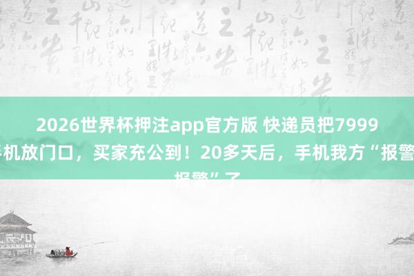 2026世界杯押注app官方版 快递员把7999元手机放门口,买家充公到!20多天后,手机我方“报警”了