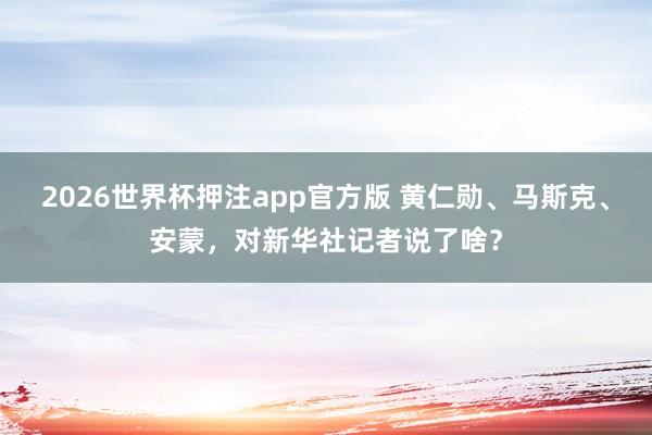 2026世界杯押注app官方版 黄仁勋、马斯克、安蒙，对新华社记者说了啥？