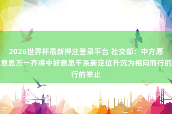 2026世界杯最新押注登录平台 社交部：中方愿同好意思方一齐将中好意思干系新定位升沉为相向而行的举止