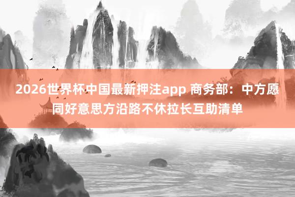 2026世界杯中国最新押注app 商务部:中方愿同好意思方沿路不休拉长互助清单