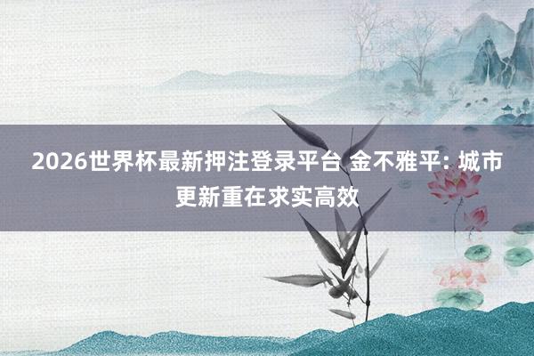 2026世界杯最新押注登录平台 金不雅平: 城市更新重在求实高效
