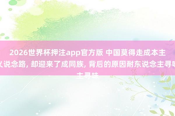 2026世界杯押注app官方版 中国莫得走成本主义说念路, 却迎来了成同族, 背后的原因耐东说念主寻味