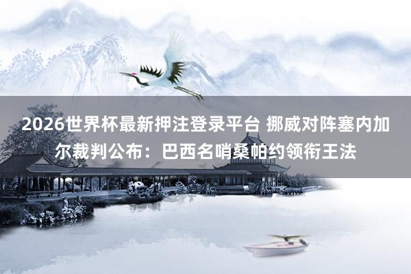 2026世界杯最新押注登录平台 挪威对阵塞内加尔裁判公布:巴西名哨桑帕约领衔王法