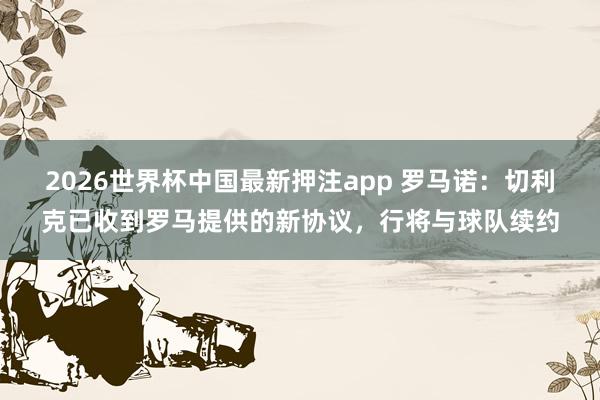 2026世界杯中国最新押注app 罗马诺:切利克已收到罗马提供的新协议,行将与球队续约