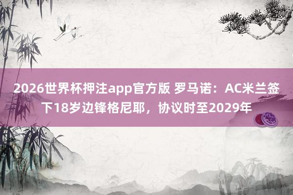 2026世界杯押注app官方版 罗马诺:AC米兰签下18岁边锋格尼耶,协议时至2029年