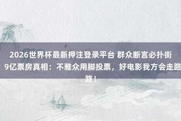 2026世界杯最新押注登录平台 群众断言必扑街?9亿票房真相:不雅众用脚投票,好电影我方会走路!